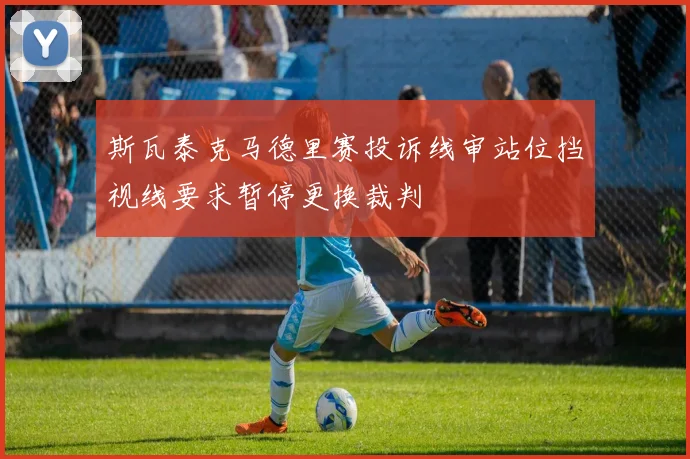 斯瓦泰克马德里赛投诉线审站位挡视线要求暂停更换裁判