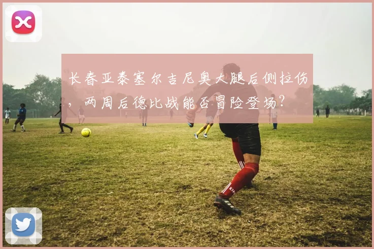 长春亚泰塞尔吉尼奥大腿后侧拉伤,两周后德比战能否冒险登场?