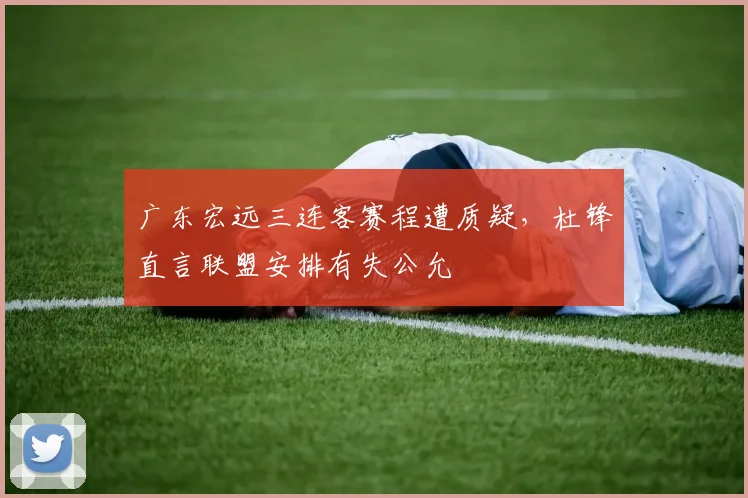 广东宏远三连客赛程遭质疑,杜锋直言联盟安排有失公允