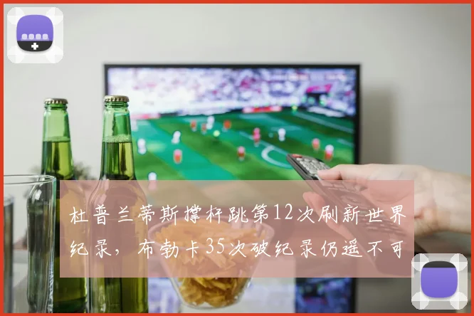 杜普兰蒂斯撑杆跳第12次刷新世界纪录，布勃卡35次破纪录仍遥不可及__br_