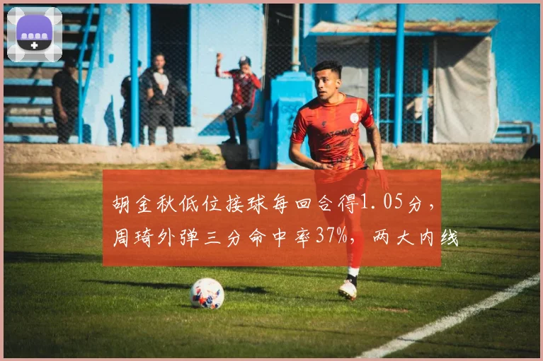 胡金秋低位接球每回合得1.05分,周琦外弹三分命中率37%,两大内线技术特点演变