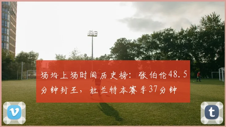 场均上场时间历史榜:张伯伦48.5分钟封王,杜兰特本赛季37分钟