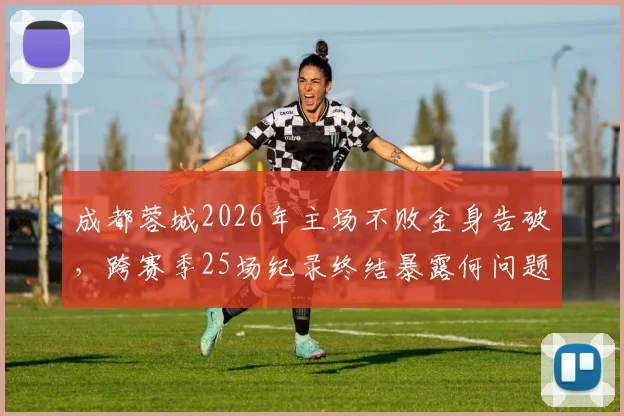 成都蓉城2026年主场不败金身告破，跨赛季25场纪录终结暴露何问题？