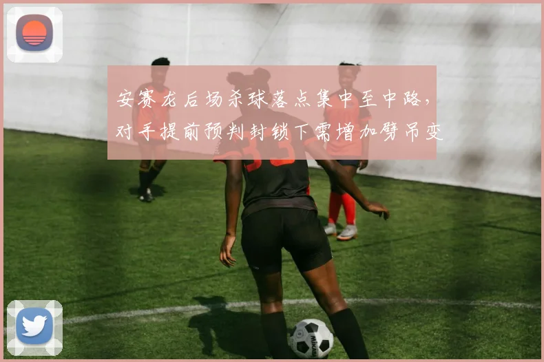 安赛龙后场杀球落点集中至中路，对手提前预判封锁下需增加劈吊变化？
