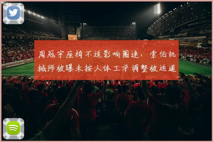 周冠宇座椅不适影响圈速，索伯机械师被曝未按人体工学调整被迫道歉