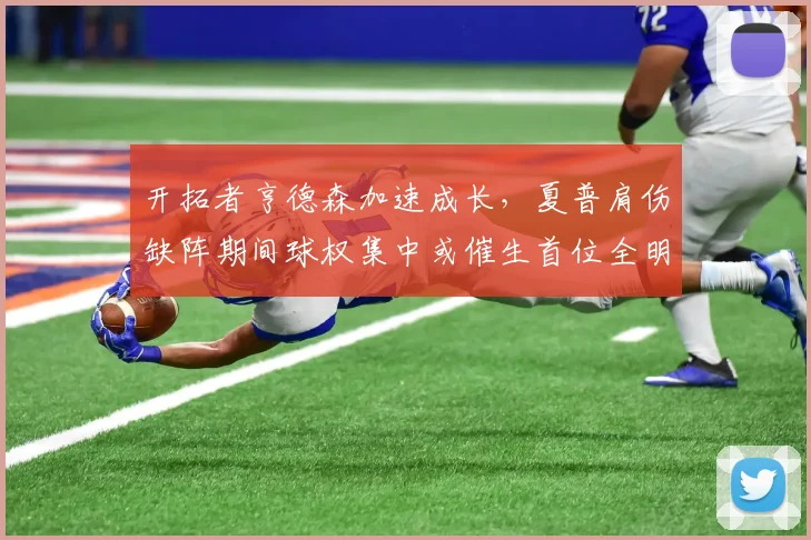 开拓者亨德森加速成长,夏普肩伤缺阵期间球权集中或催生首位全明星