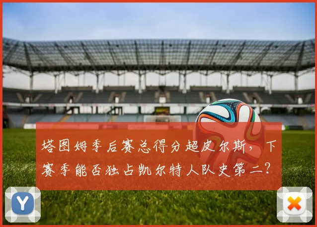 塔图姆季后赛总得分超皮尔斯，下赛季能否独占凯尔特人队史第二？