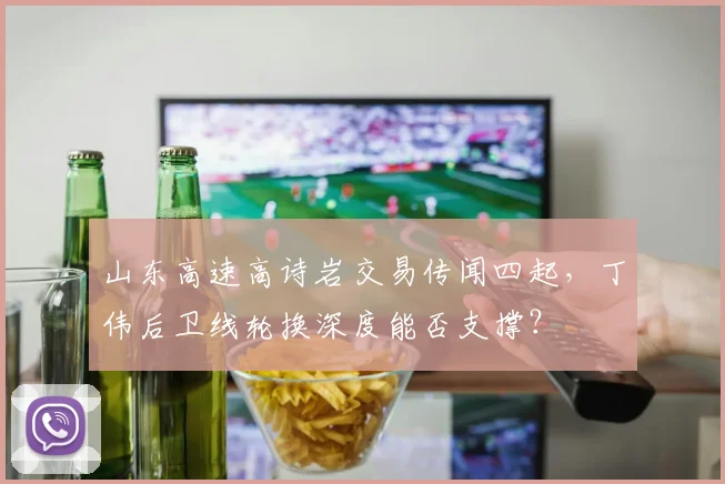山东高速高诗岩交易传闻四起，丁伟后卫线轮换深度能否支撑？