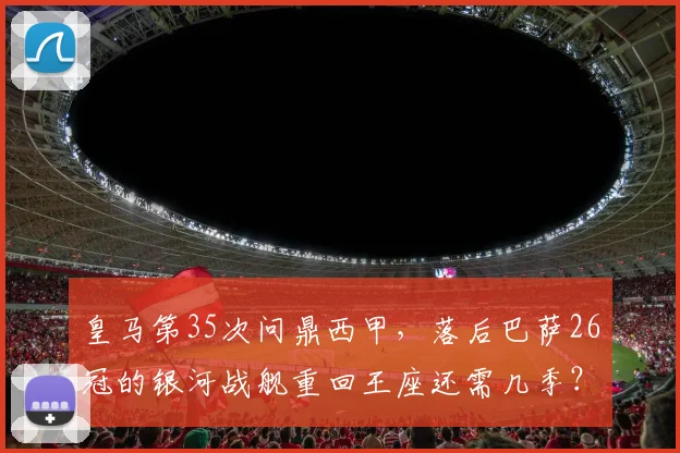 皇马第35次问鼎西甲，落后巴萨26冠的银河战舰重回王座还需几季？