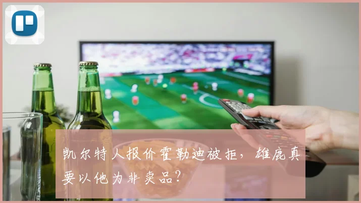 凯尔特人报价霍勒迪被拒,雄鹿真要以他为非卖品?