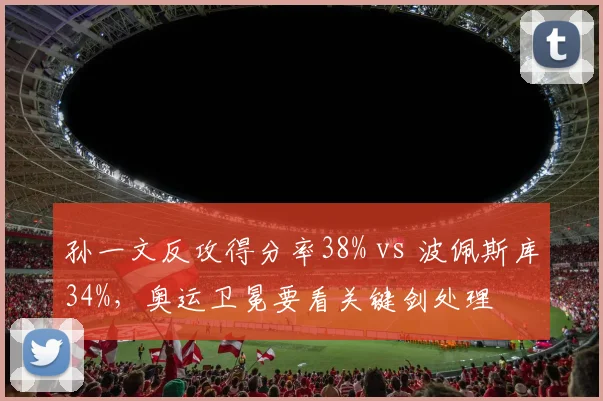孙一文反攻得分率38% vs 波佩斯库34%，奥运卫冕要看关键剑处理